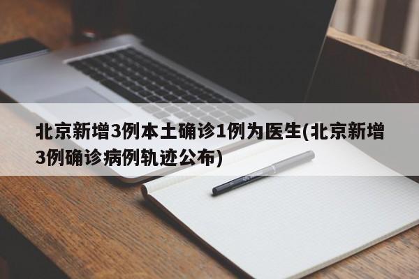 北京新增3例本土确诊1例为医生(北京新增3例确诊病例轨迹公布)