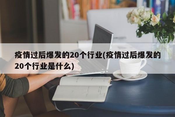 疫情过后爆发的20个行业(疫情过后爆发的20个行业是什么)