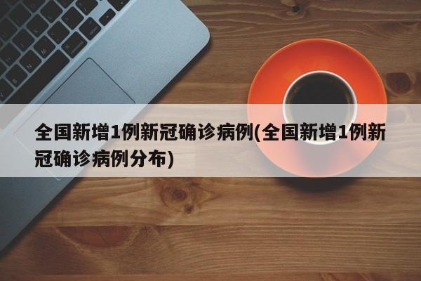 全国新增1例新冠确诊病例(全国新增1例新冠确诊病例分布)