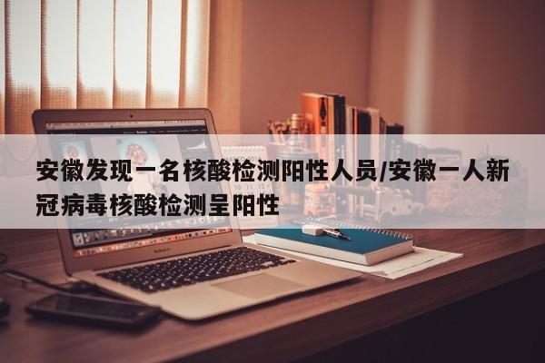 安徽发现一名核酸检测阳性人员/安徽一人新冠病毒核酸检测呈阳性