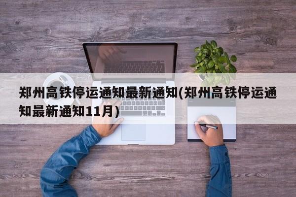 郑州高铁停运通知最新通知(郑州高铁停运通知最新通知11月)