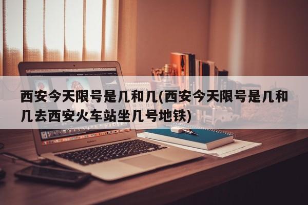 西安今天限号是几和几(西安今天限号是几和几去西安火车站坐几号地铁)