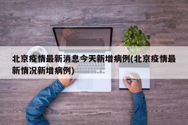 北京疫情最新消息今天新增病例(北京疫情最新情况新增病例)
