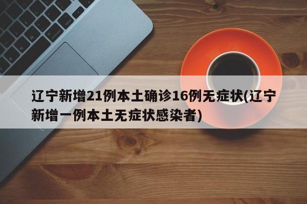 辽宁新增21例本土确诊16例无症状(辽宁新增一例本土无症状感染者)