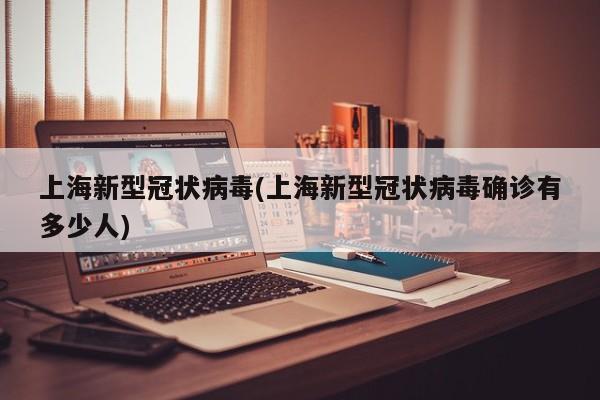 上海新型冠状病毒(上海新型冠状病毒确诊有多少人)
