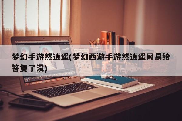 梦幻手游然逍遥(梦幻西游手游然逍遥网易给答复了没)