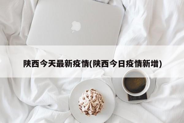 陕西今天最新疫情(陕西今日疫情新增)