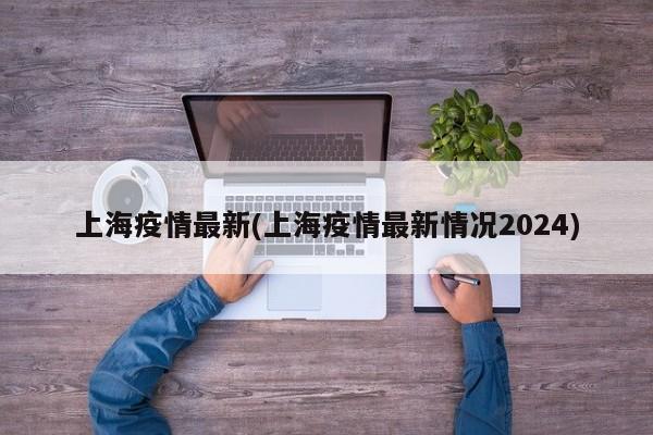上海疫情最新(上海疫情最新情况2024)