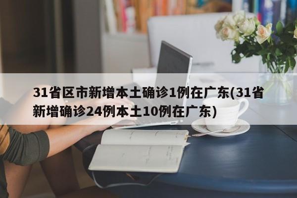 31省区市新增本土确诊1例在广东(31省新增确诊24例本土10例在广东)