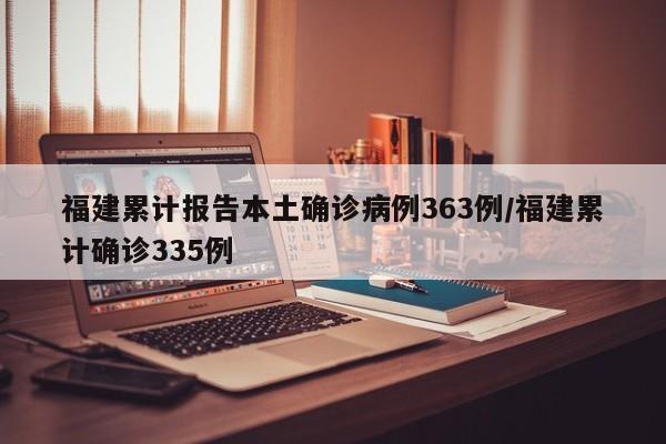 福建累计报告本土确诊病例363例/福建累计确诊335例