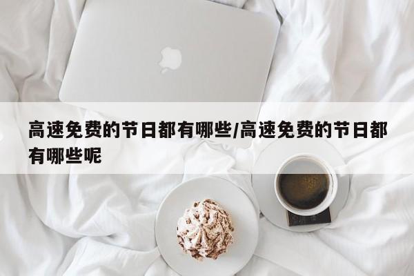 高速免费的节日都有哪些/高速免费的节日都有哪些呢