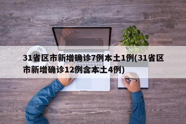 31省区市新增确诊7例本土1例(31省区市新增确诊12例含本土4例)