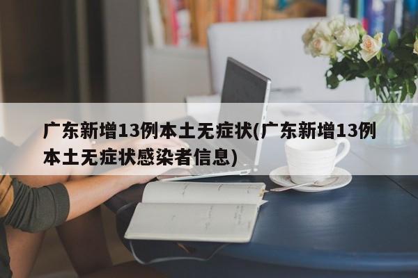 广东新增13例本土无症状(广东新增13例本土无症状感染者信息)