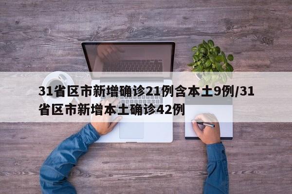 31省区市新增确诊21例含本土9例/31省区市新增本土确诊42例