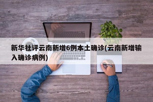 新华社评云南新增6例本土确诊(云南新增输入确诊病例)