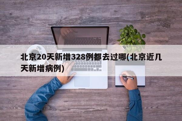 北京20天新增328例都去过哪(北京近几天新增病例)