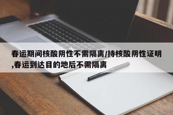 春运期间核酸阴性不需隔离/持核酸阴性证明,春运到达目的地后不需隔离