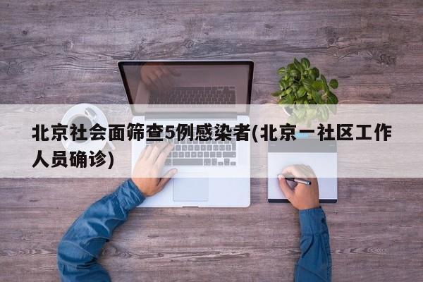 北京社会面筛查5例感染者(北京一社区工作人员确诊)