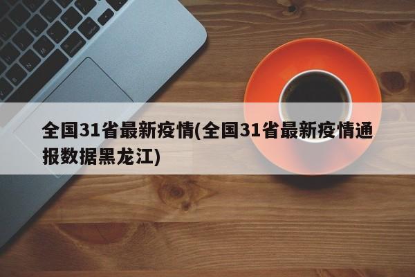 全国31省最新疫情(全国31省最新疫情通报数据黑龙江)