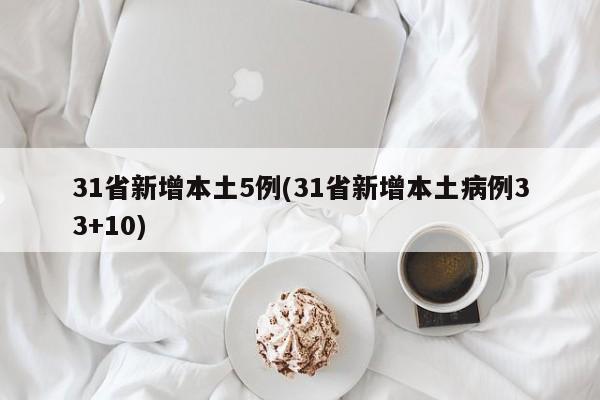 31省新增本土5例(31省新增本土病例33+10)