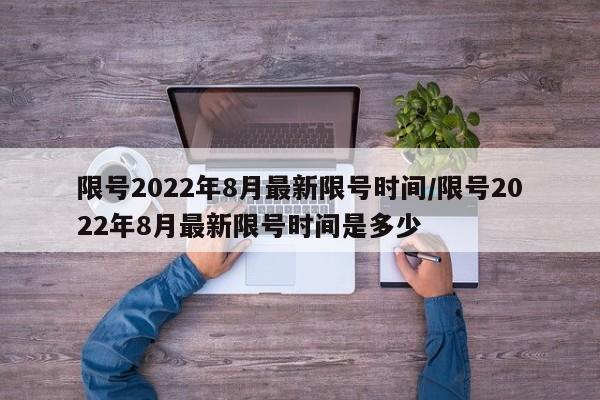限号2022年8月最新限号时间/限号2022年8月最新限号时间是多少