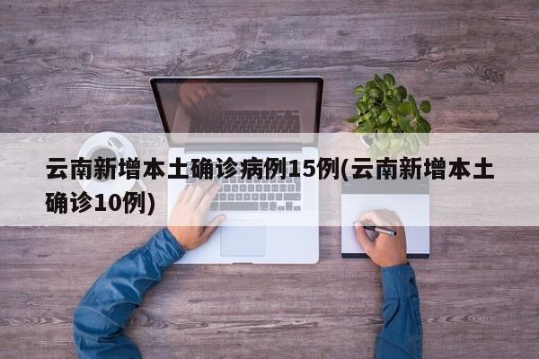 云南新增本土确诊病例15例(云南新增本土确诊10例)
