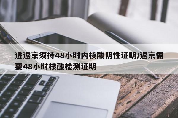 进返京须持48小时内核酸阴性证明/返京需要48小时核酸检测证明