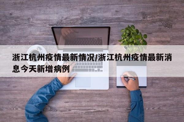 浙江杭州疫情最新情况/浙江杭州疫情最新消息今天新增病例