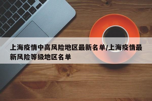 上海疫情中高风险地区最新名单/上海疫情最新风险等级地区名单