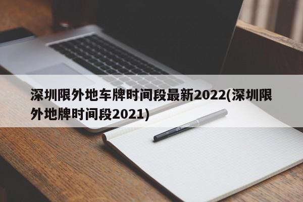 深圳限外地车牌时间段最新2022(深圳限外地牌时间段2021)
