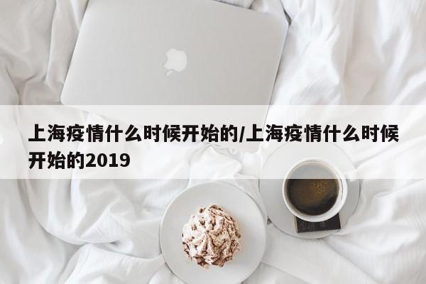 上海疫情什么时候开始的/上海疫情什么时候开始的2019