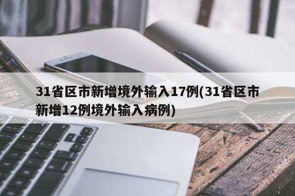 31省区市新增境外输入17例(31省区市新增12例境外输入病例)