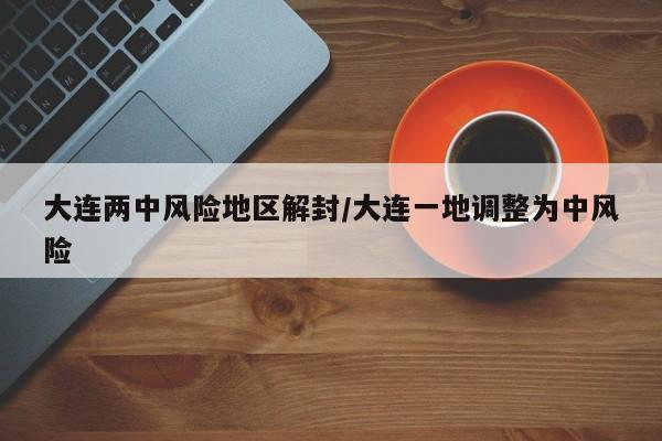 大连两中风险地区解封/大连一地调整为中风险