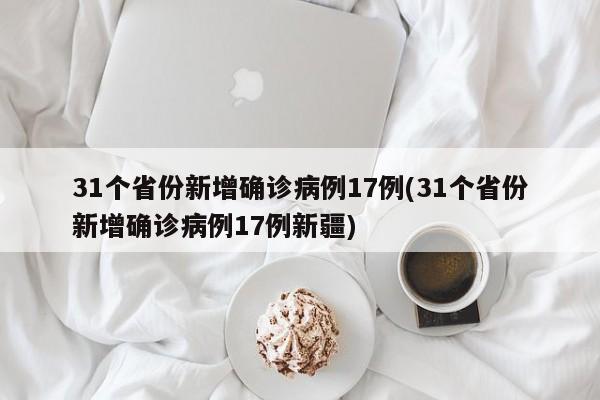 31个省份新增确诊病例17例(31个省份新增确诊病例17例新疆)