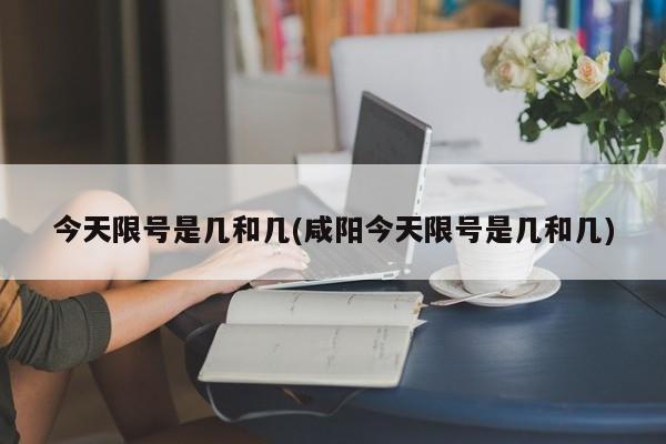 今天限号是几和几(咸阳今天限号是几和几)