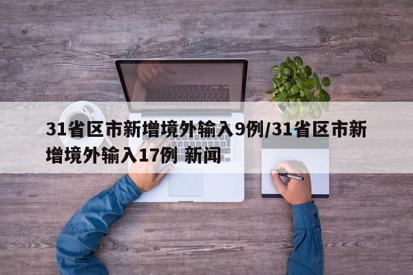 31省区市新增境外输入9例/31省区市新增境外输入17例 新闻