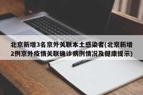 北京新增3名京外关联本土感染者(北京新增2例京外疫情关联确诊病例情况及健康提示)