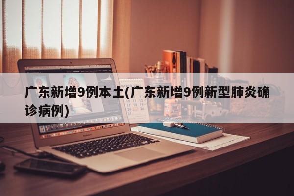 广东新增9例本土(广东新增9例新型肺炎确诊病例)