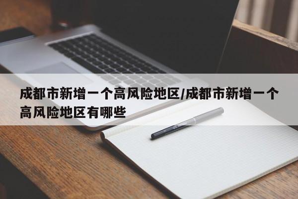 成都市新增一个高风险地区/成都市新增一个高风险地区有哪些