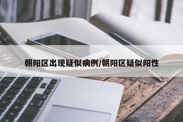 朝阳区出现疑似病例/朝阳区疑似阳性