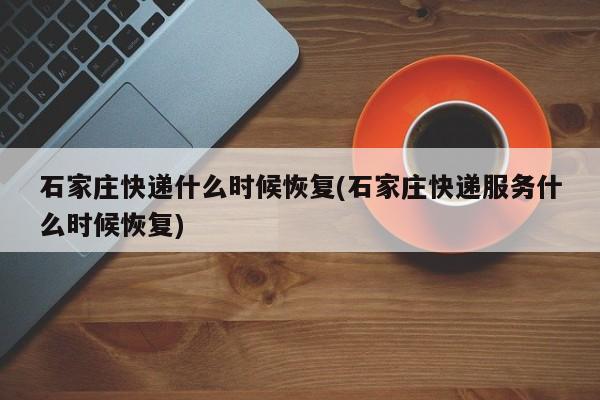 石家庄快递什么时候恢复(石家庄快递服务什么时候恢复)