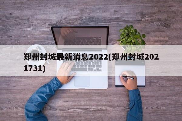 郑州封城最新消息2022(郑州封城2021731)