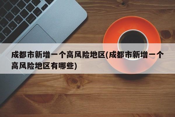 成都市新增一个高风险地区(成都市新增一个高风险地区有哪些)