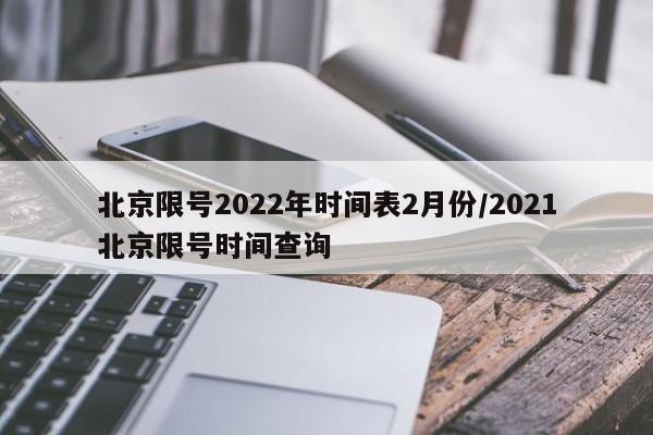 北京限号2022年时间表2月份/2021北京限号时间查询