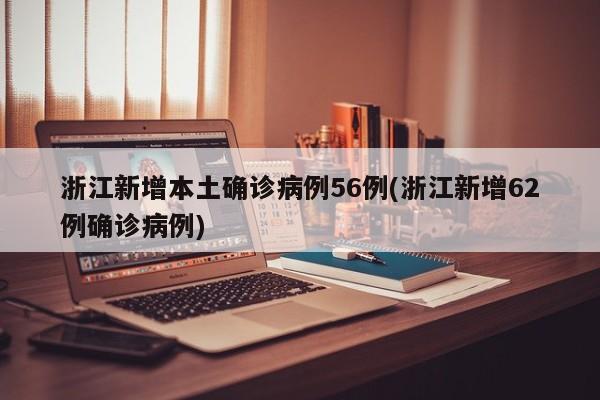 浙江新增本土确诊病例56例(浙江新增62例确诊病例)