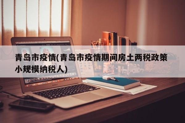 青岛市疫情(青岛市疫情期间房土两税政策 小规模纳税人)