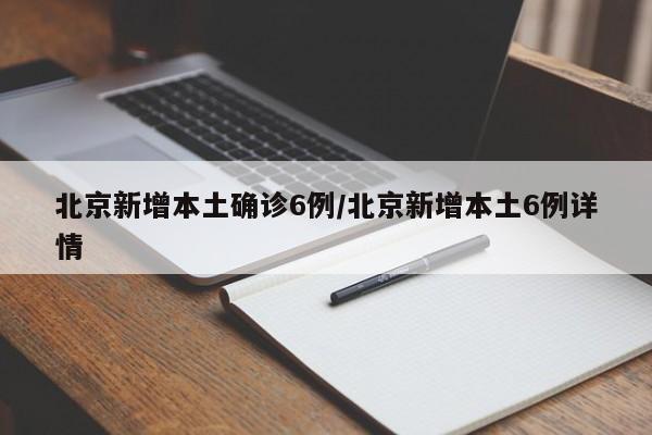 北京新增本土确诊6例/北京新增本土6例详情