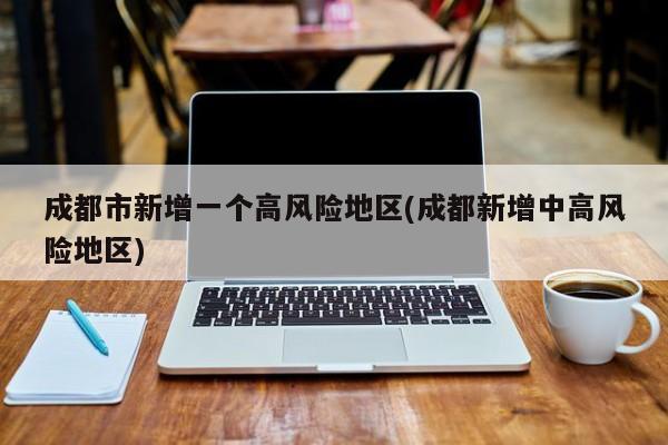 成都市新增一个高风险地区(成都新增中高风险地区)