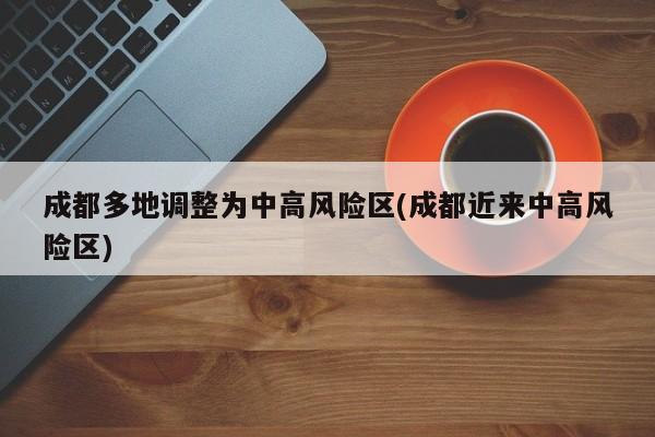 成都多地调整为中高风险区(成都近来中高风险区)