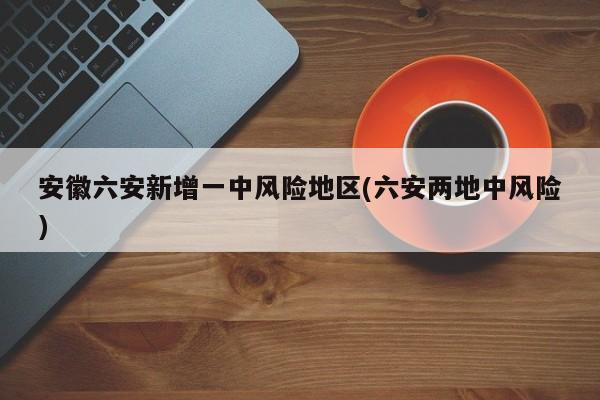 安徽六安新增一中风险地区(六安两地中风险)